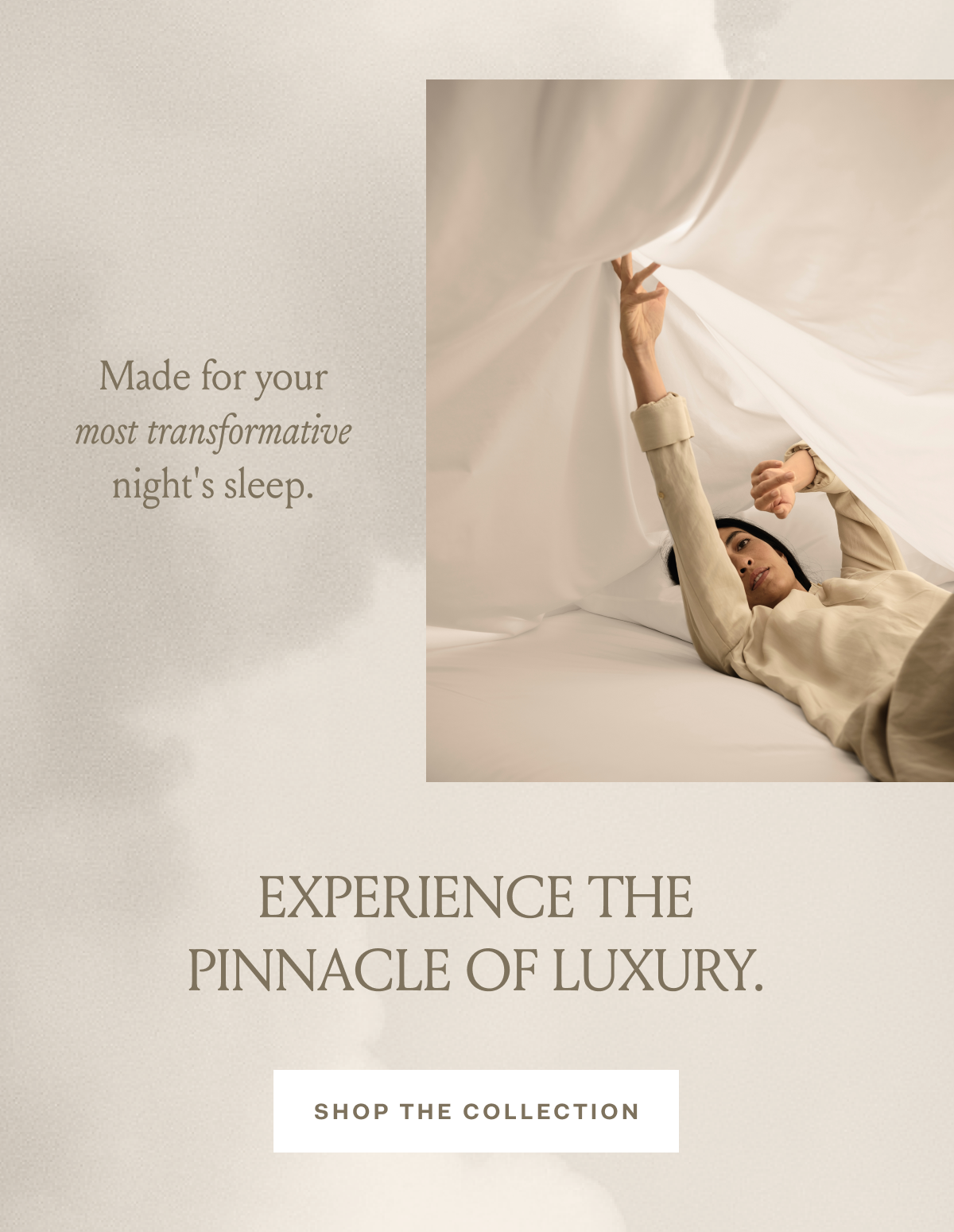 Made for your most transformative night's sleep. EXPERIENCE THE PINNACLE OF LUXURY. SHOP THE COLLECTION