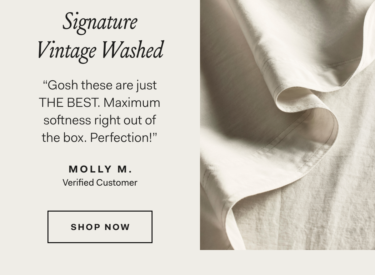 Signature Vintage Washed “Gosh these are just THE BEST. Maximum softness right out of the box. Perfection!” MOLLY M. Verified Customer SHOP NOW