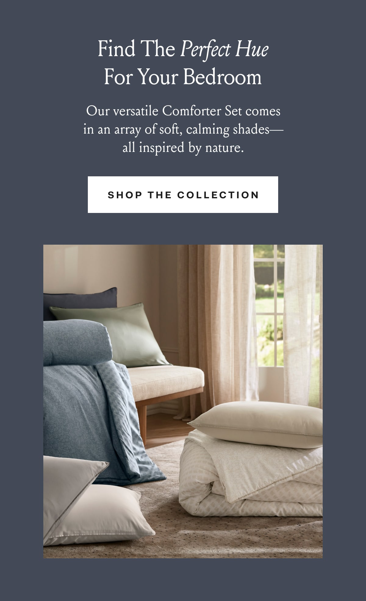 Find The Perfect Hue For Your Bedroom | Our versatille Comforter Set comes in an array of soft, calming shades- all inspired by nature. SHOP THE COLLECTION