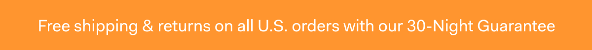 Free shipping & returns on all U.S. orders with our 30-Night Guarantee