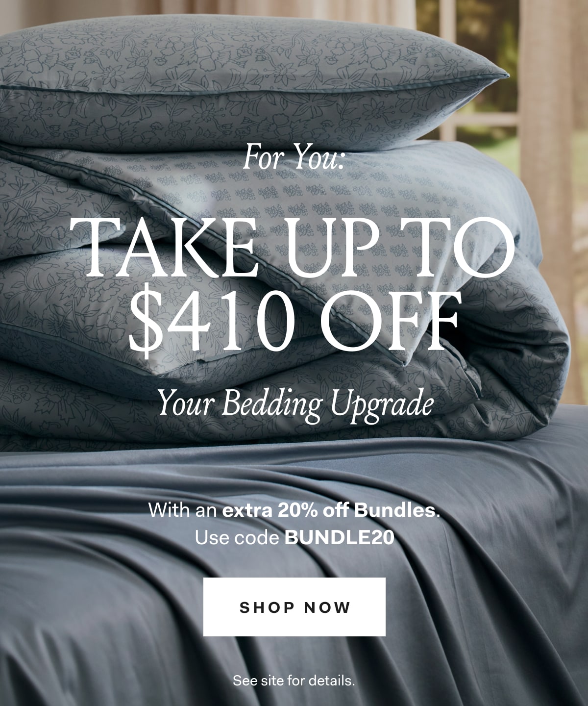 For You Take Up To $410 OFF Your Bedding Upgrade with an Extra 20% off Bundles. Use code BUNDLE20 Shop Now See site for details