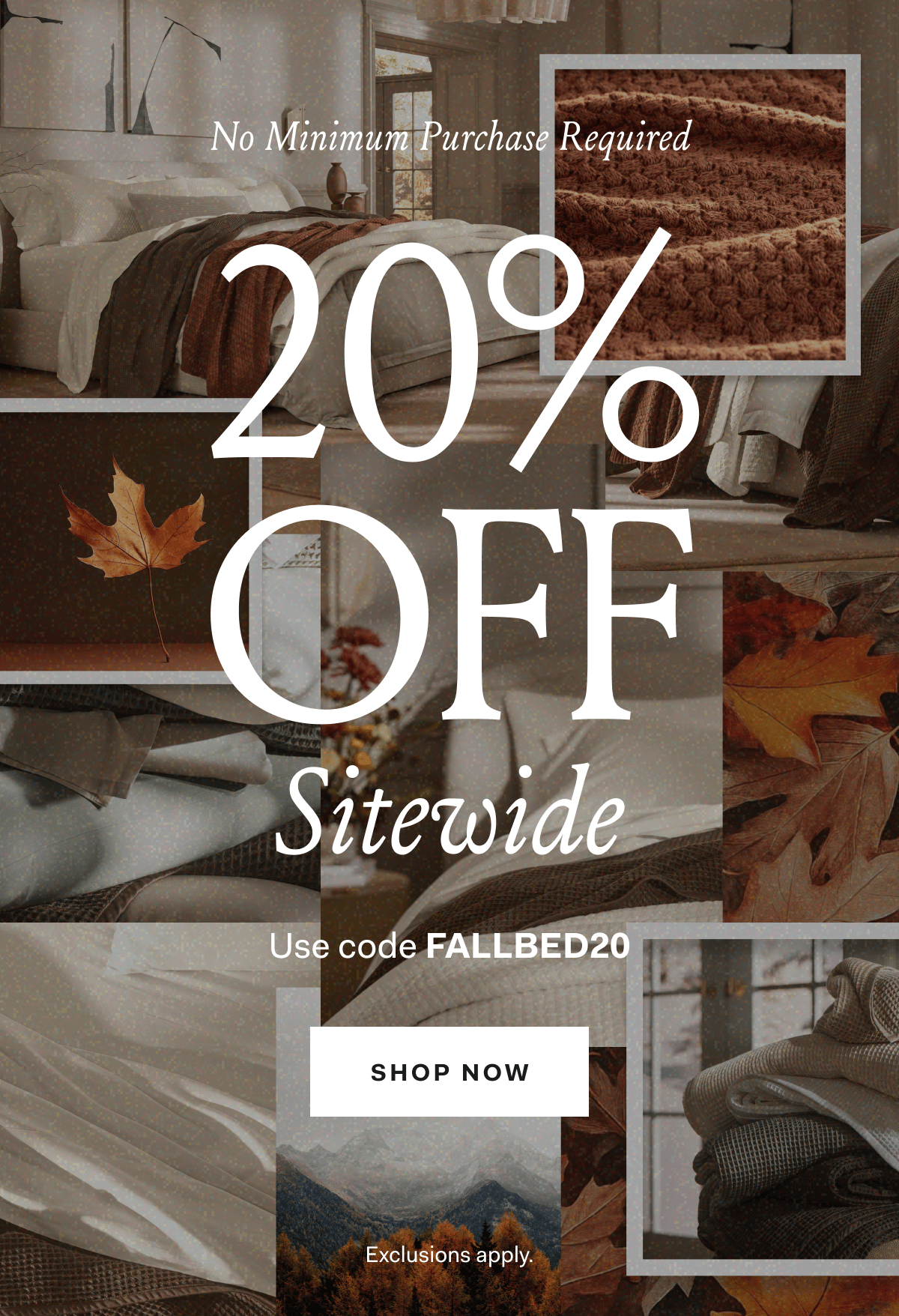 No Minimum Purchase Required 20% off sitewide Use code FALLBED20 SHOP NOW Exclusions apply.