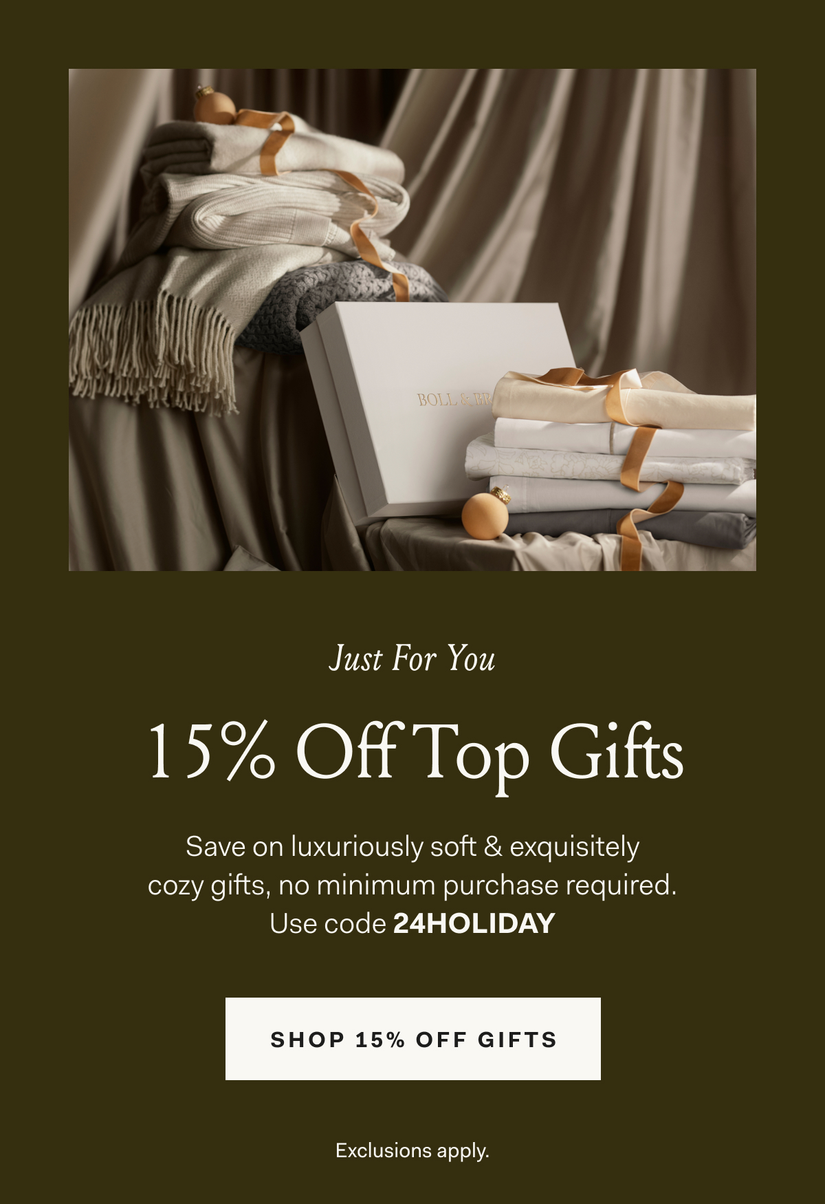 Just For You 15% OFF Top Gifts Save on luxuriously soft & exquisitely cozy gifts, no minimum purchase required. Use code HAPPYHOLIDAYS