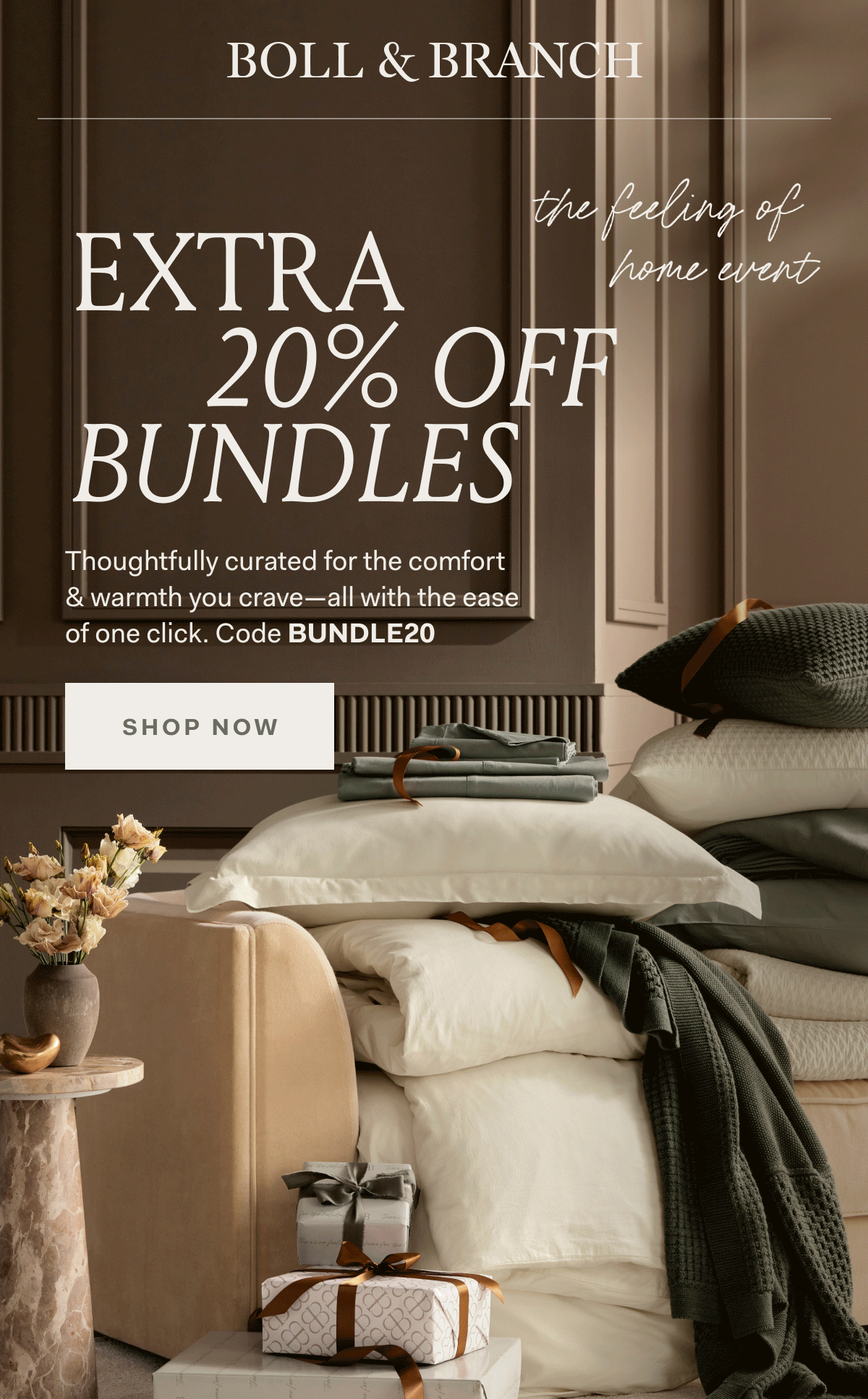EXTRA 20% OFF BUNDLES THE FEELING OF HOME EVENT Thoughfully curated for the comfort & warm you crave-all with the ease of one click. Code BUNDLE20