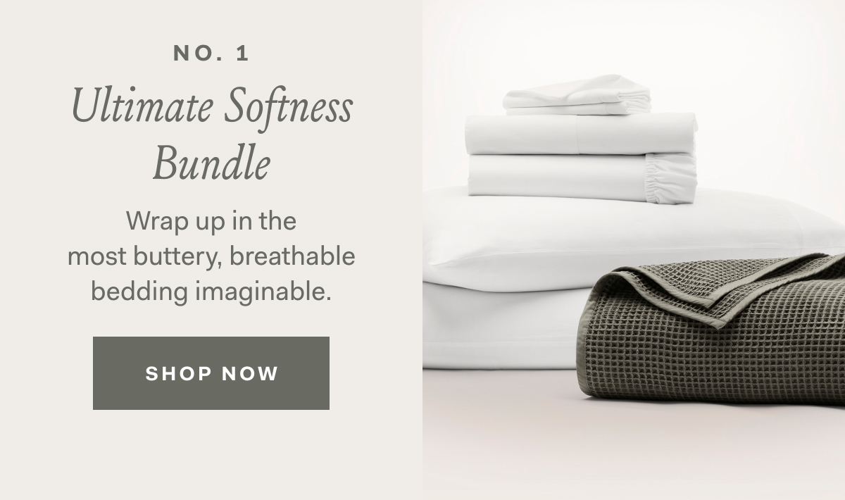 NO. 1 Ultimate Sofiness Bundle Wrap up in the most buttery, breathable bedding imaginable. SHOP NOW