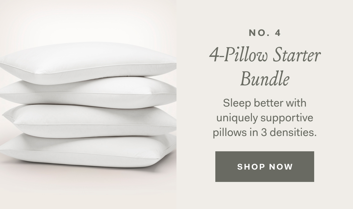 NO. 4 4-Pillow Starter Bundle Sleep better with uniquely supportive pillows in 3 densities. SHOP NOW