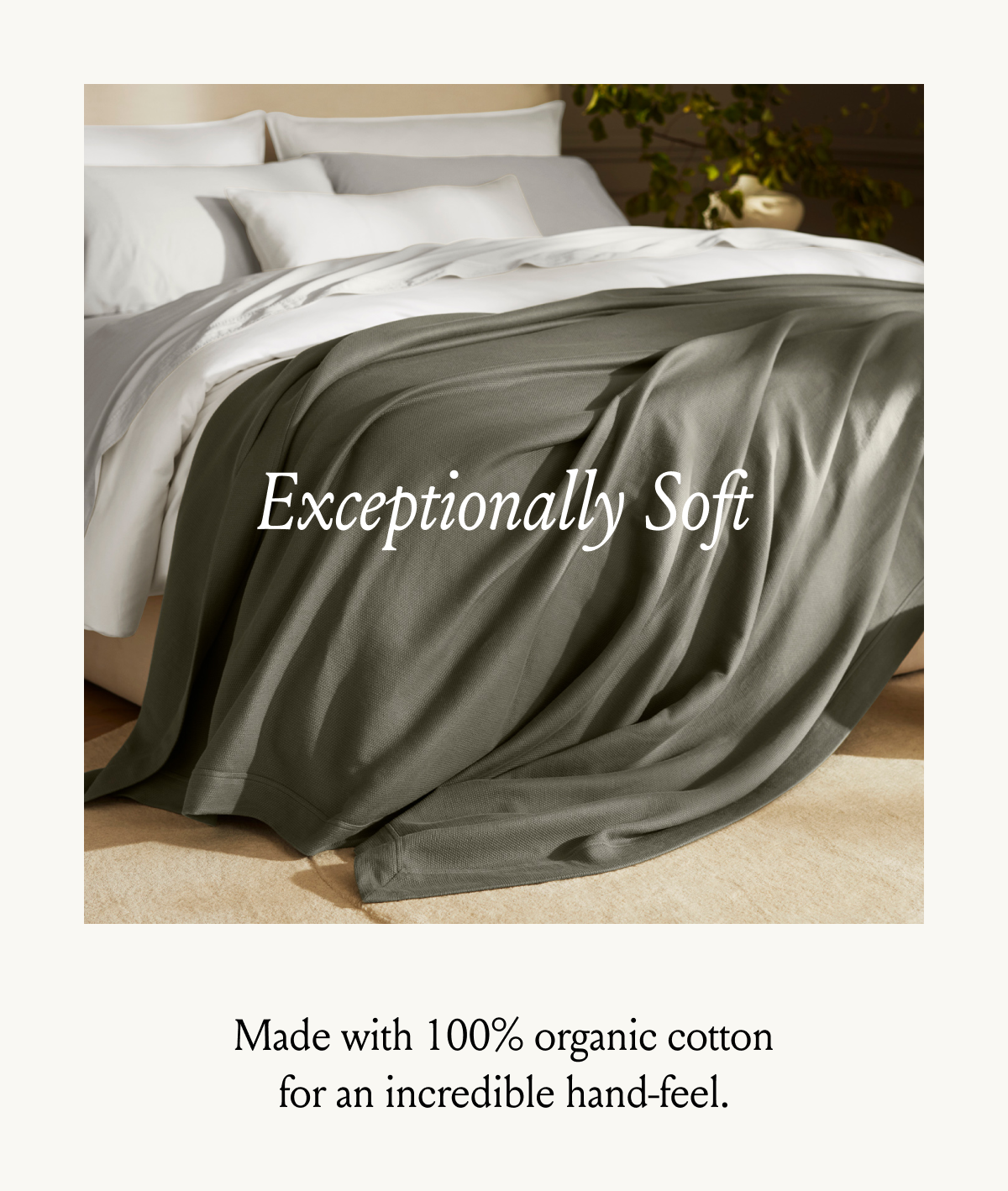 Exceptionally Soft Made with 100% organic cotton for an incredible hand-feel.