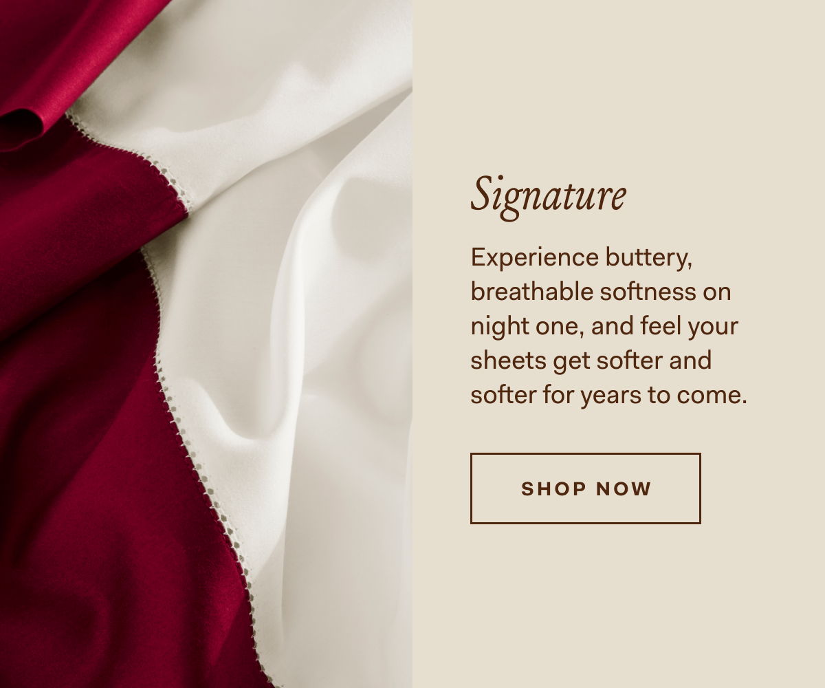 Signature Experience buttery, breathable softness on night one, and feel your sheets get softer and softer for years to come.