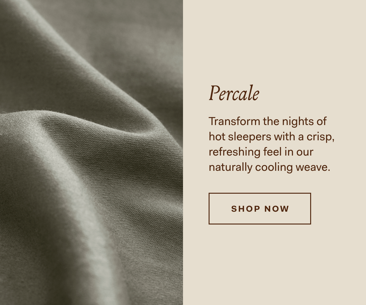 Percale Transform the nights of hot sleepers with a crisp, refreshing feel in our naturally cooling weave.