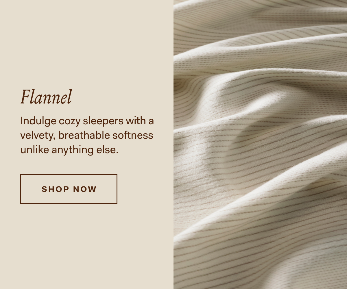 Flannel Indulge cozy sleepers with a velvety, breathable softness unlike anything else.