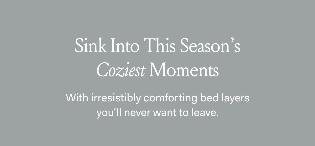 Sink Into This Season’s Coziest Moments With irresistibly comforting bed layers you'll never want to leave.