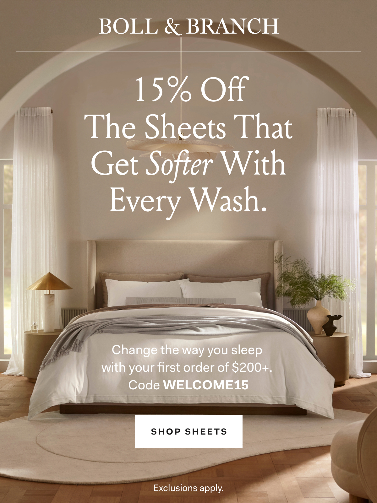 BOLL & BRANCH 15% off The Sheets That Get Softer With Every Wash Chance the way you sleep with your first order of $200+ Use code WELCOME15 SHOP SHEETS