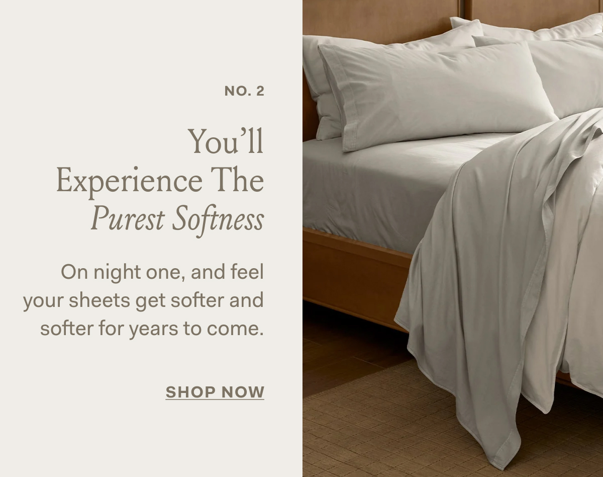 NO. 2 | You'll Experience The Purest Softness | On night one, | and feel your sheets get softer and | softer for years to come. | SHOP NOW |