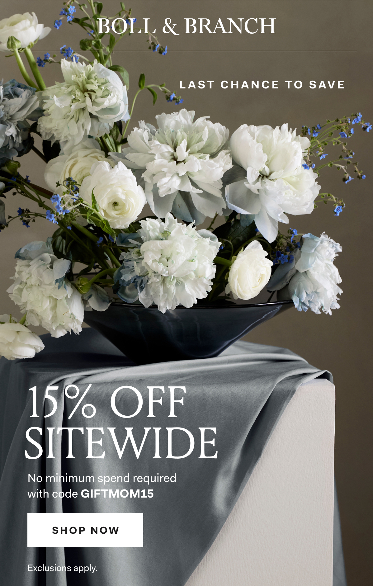 BOLL & BRANCH LAST CHANCE TO SAVE 15% OFF SITEWIDE No minimum spend required with code GIFTMOM15 SHOP NOW Exclusions apply. 