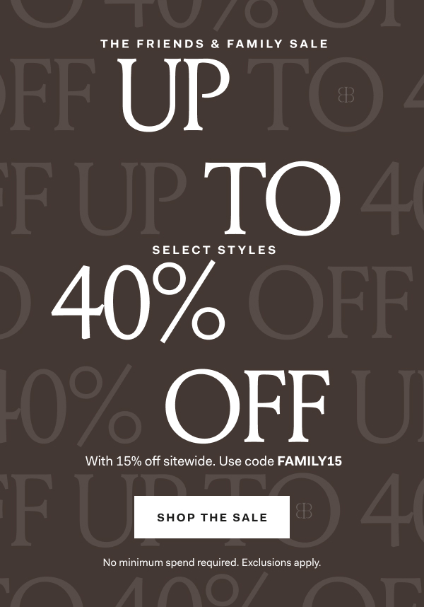The Friends & Family Sale Up To 40% Off Select Styles With 15% off sitewide. Use code FAMILY15 SHOP THE SALE No minimum spend required. Exclusions apply