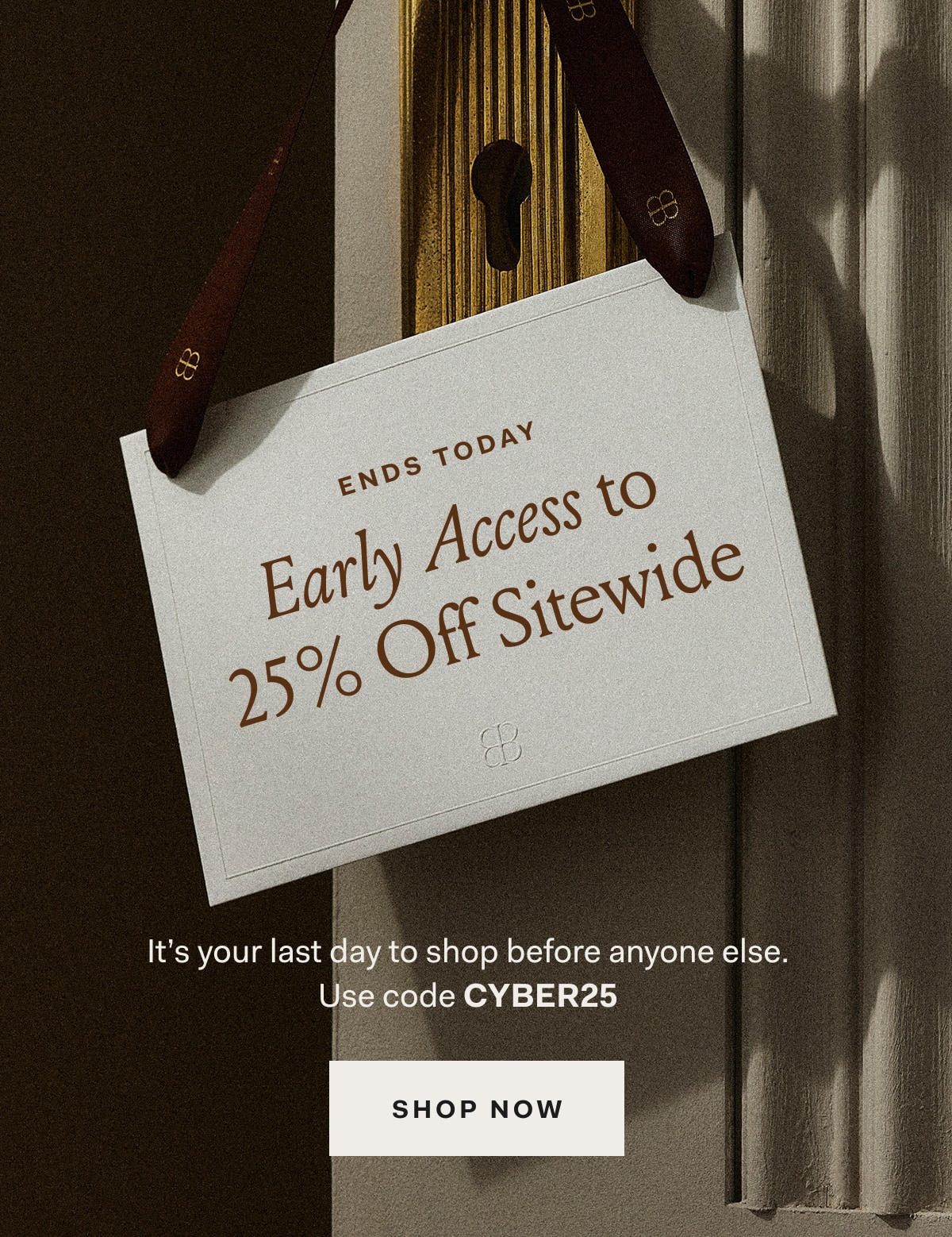 ENDS TODAY Early Access to 25% Off Sitewide It's your last day to shop before anyone else. Use code CYBER25 SHOP NOW