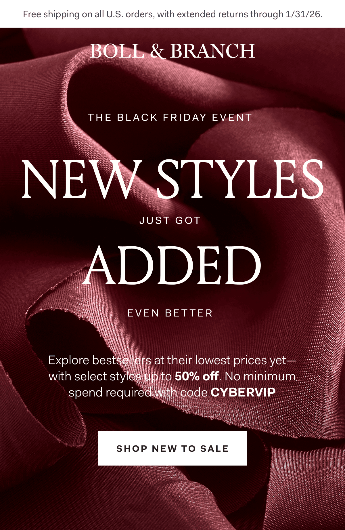 Free shipping on all U.S. orders, with extended returns through 1/31/26. BOLL & BRANCH THE BLACK FRIDAY EVENT NEW STYLES JUST GOT ADDED EVEN BETTER Explore bestsellers at their lowest prices yet—with select styles up to 50% off. No minimum spend required with code CYBERVIP SHOP NEW TO SALE