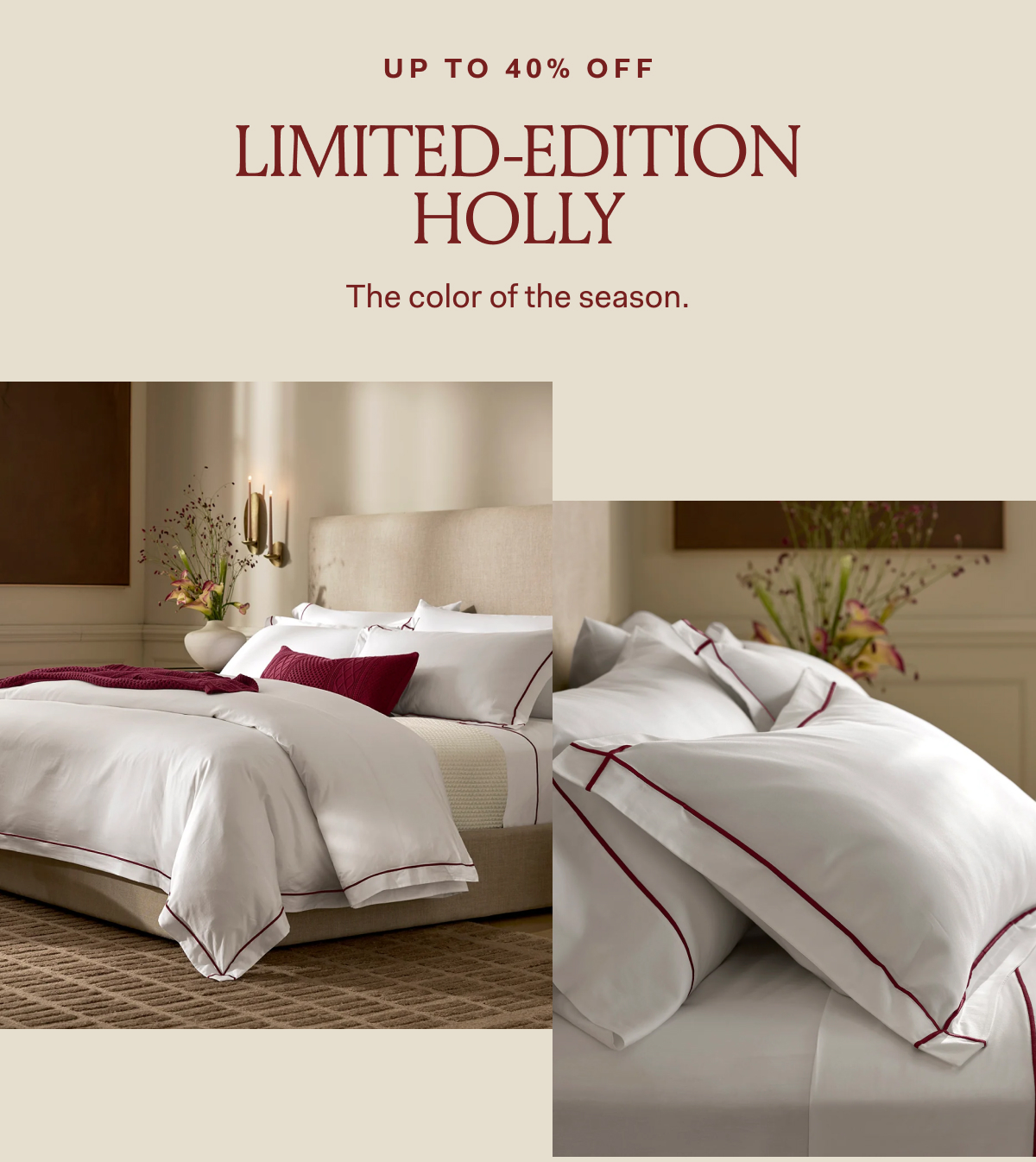 UP TO 40% OFF LIMITED-EDITION HOLLY The color of the season.