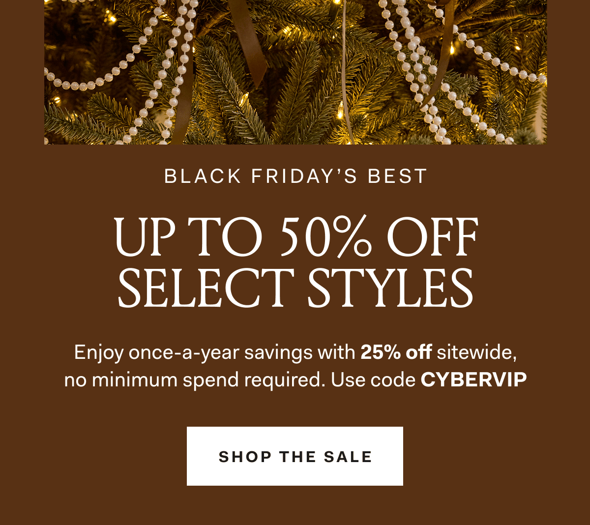 BLACK FRIDAY'S BEST UP TO 50% OFF SELECT STYLES Enjoy once-a-year savings with 25% off sitewide, no minimum spend required. Use code CYBERVIP SHOP THE SALE