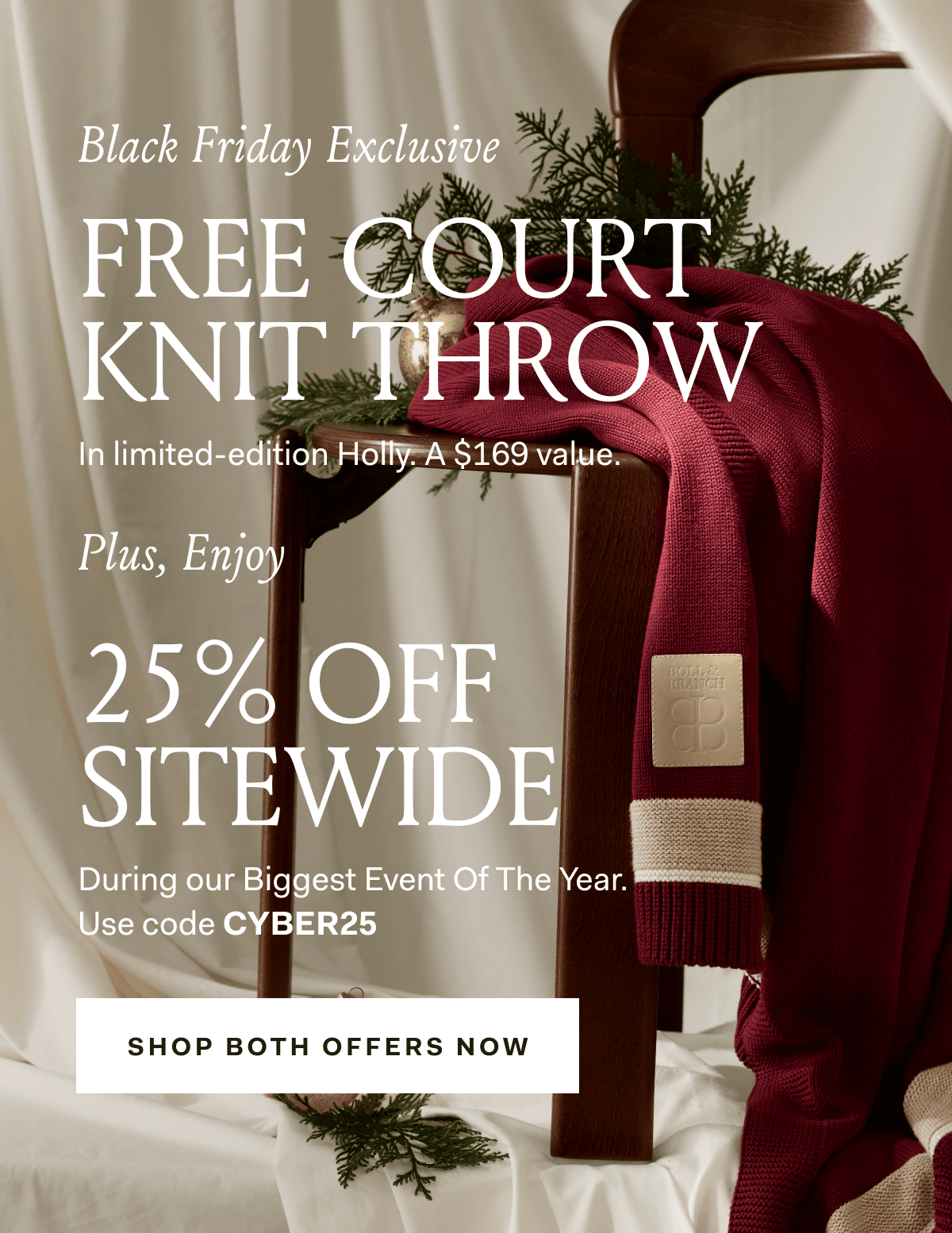 Black Friday Exclusive FREE COURT KNIT THROW In limited-edition Holly. A $169 value. Plus, Enjoy 25% OFF SITEWIDE During our Biggest Event Of The Year. Use code CYBER25 SHOP BOTH OFFERS NOW
