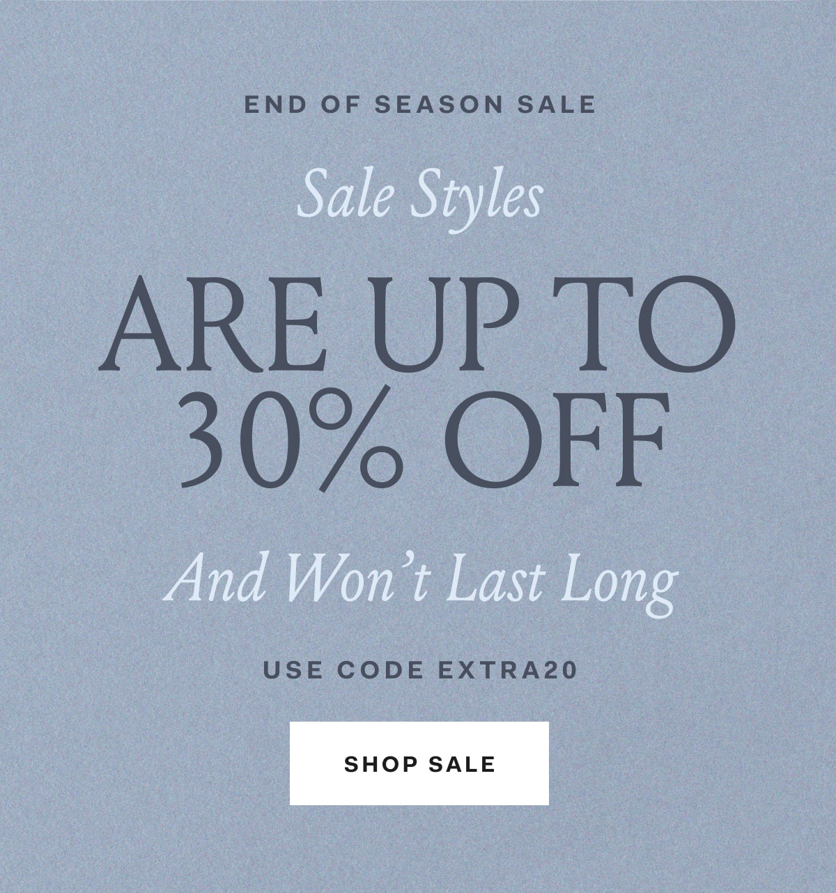 SALE STYLES ARE UP TO 30% OFF AND WON'T LAST LONG Use code EXTRA20 SHOP SALE