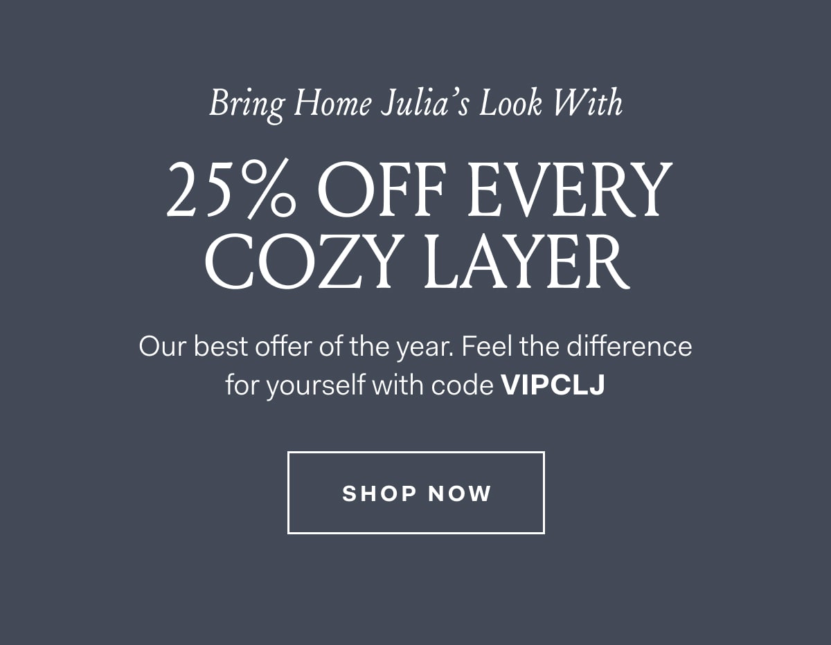 Bring Home Julia's Look With 25% OFF EVERY COZY LAYER Our best offer of the year Feel the difference for yourself with code VIPCLJ SHOP NOW
