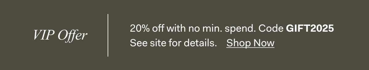 VIP Offer 20% off with no min. spend. Code GIFT2025 See site for details. Shop Now 