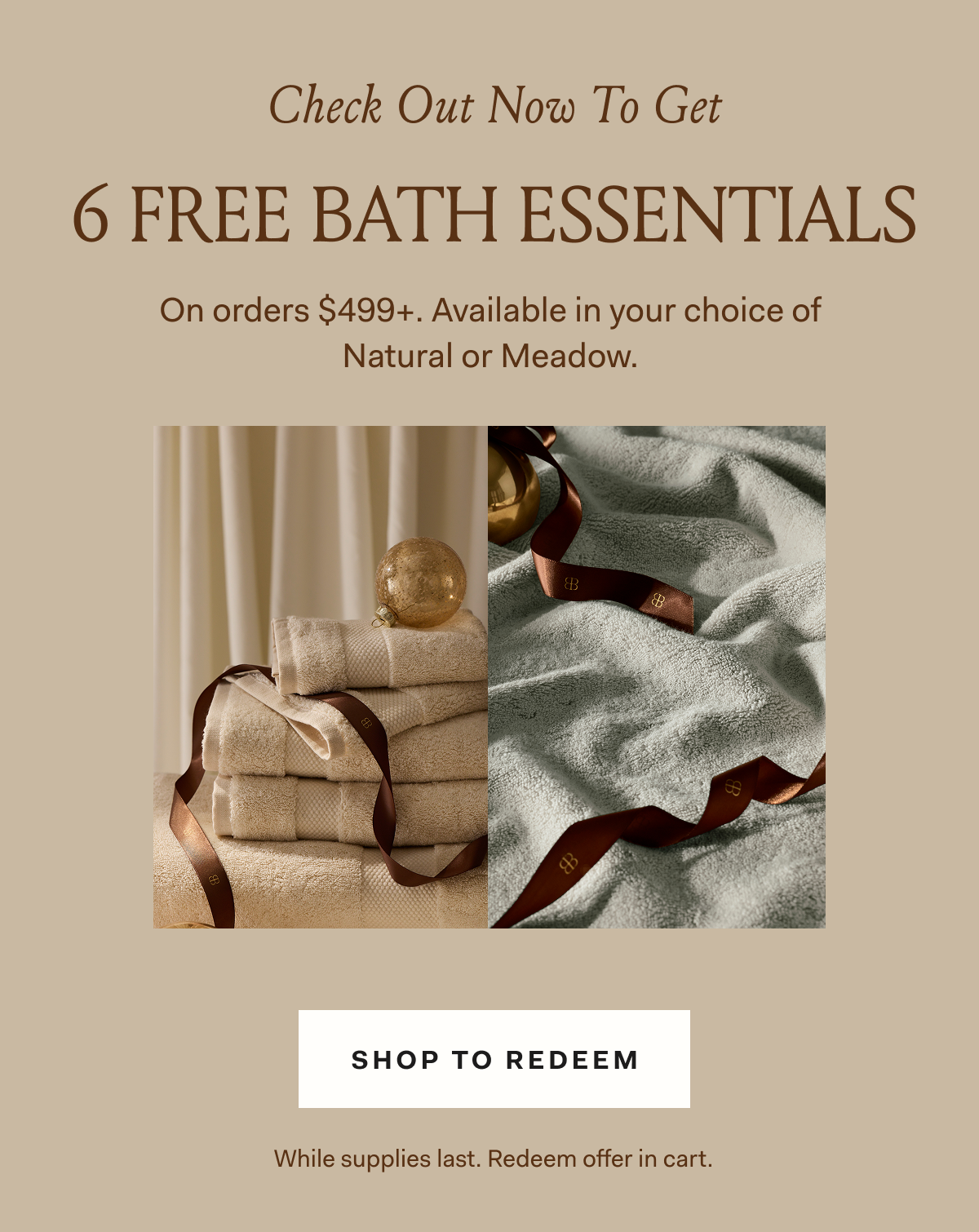 Check Out Now to Get 6 FREE BATH ESSENTIALS On orders $499+. Available in your choice of Natural or Meadow. 