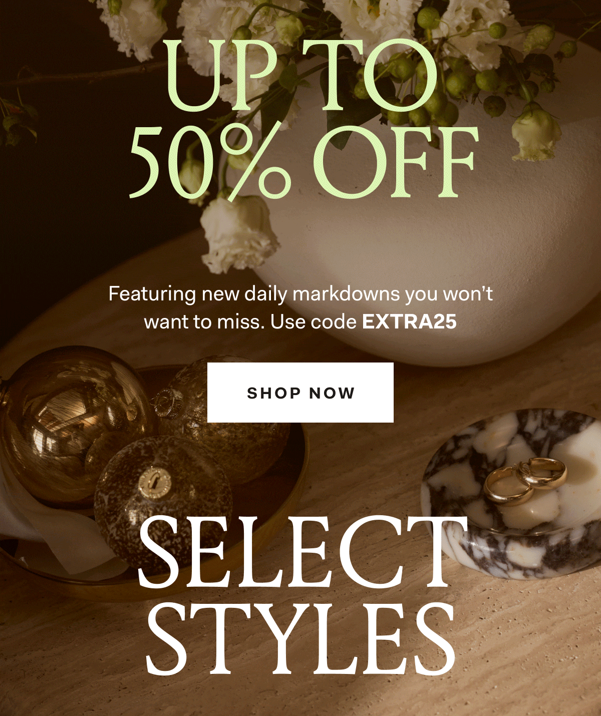 UP TO 50% OFF SELECT STYLES Featuring new daily markdowns you won't want to miss. Use code EXTRA25 SHOP NOW