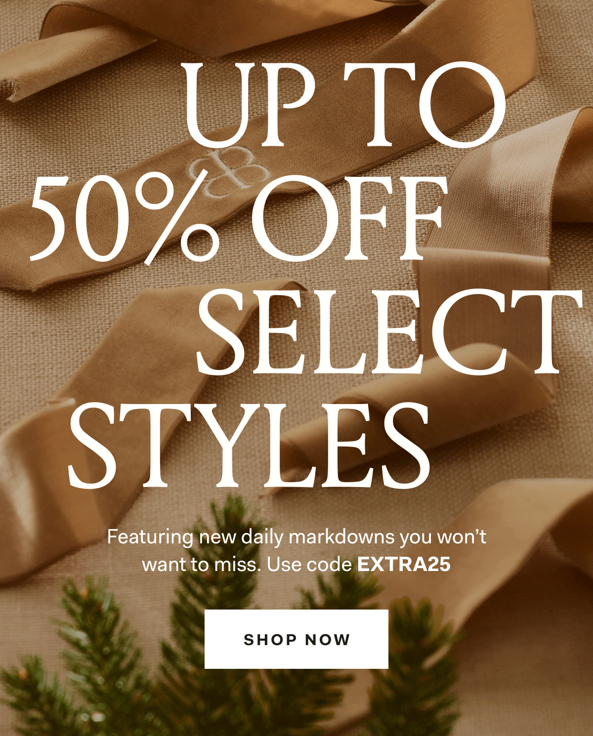 UP TO 50% OFF SELECT STYLES Featuring new daily markdowns you won't want to miss. Use code EXTRA25 SHOP NOW