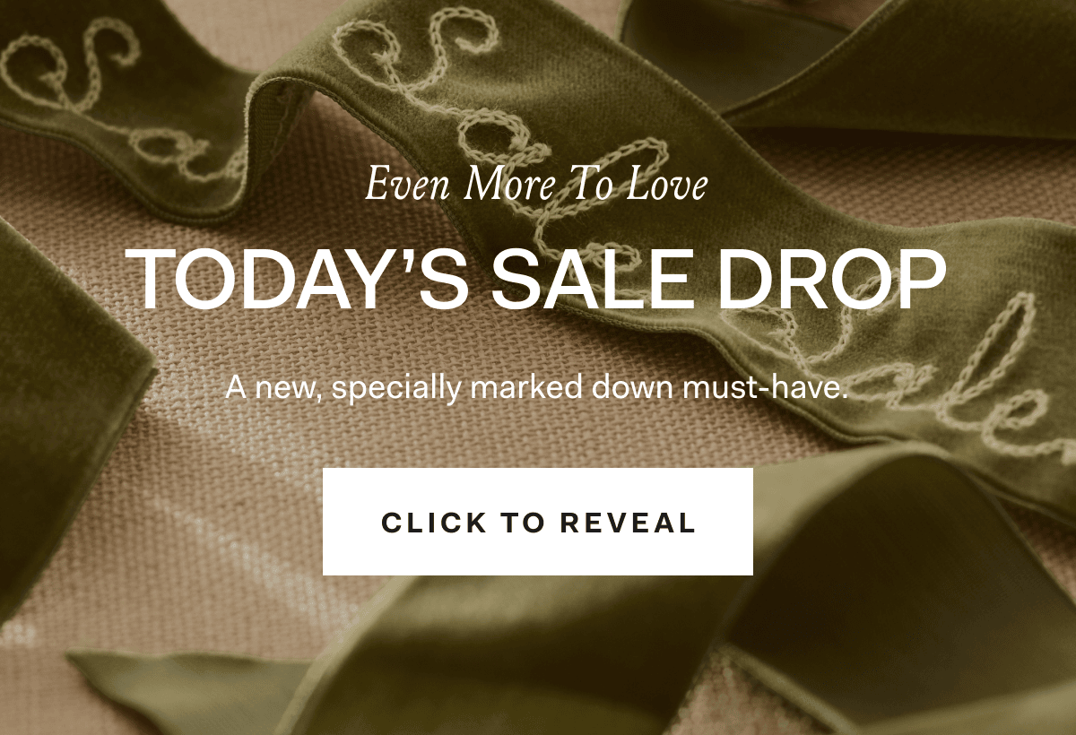 Even More To Love TODAY'S SALE DROP A new, specially marked down must-have. CLICK TO REVEAL