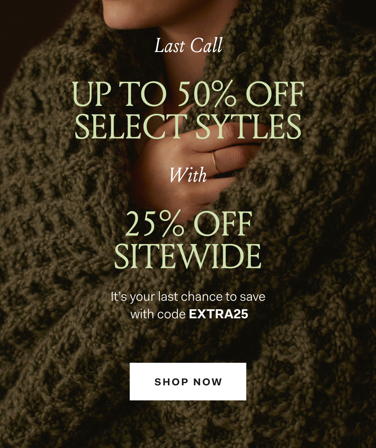 Last Call UP TO 50% OFF SELECT STYLES With 25% OFF SITEWIDE It's your last chance to save with code EXTRA25 SHOP NOW