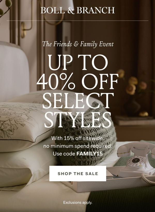 BOLL & BRANCH The Friends & Family Event Up To 40% Off Select Styles With 15% off sitewide, no minimum spend required. Use code FAMILY15 SHOP THE SALE Exclusions apply. 