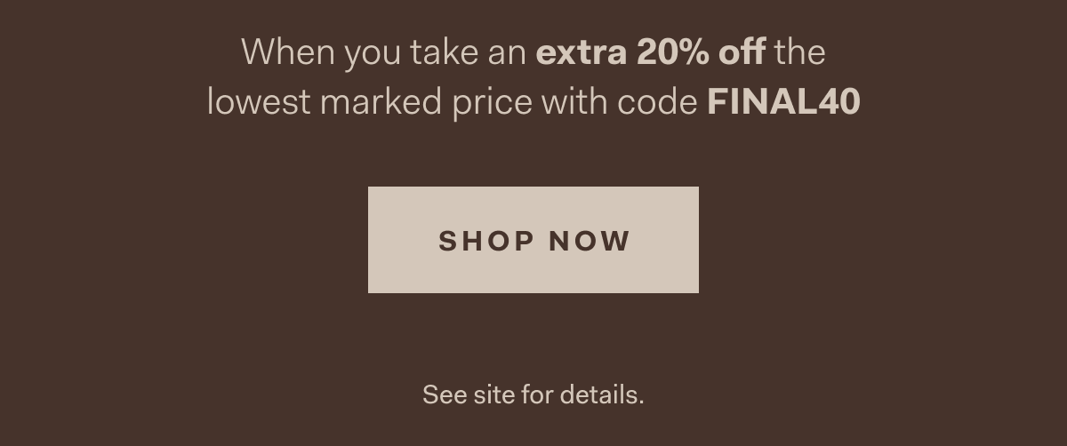  When you take an extra 20% off the lowest marked price with code FINAL40 SHOP NOW See site for details