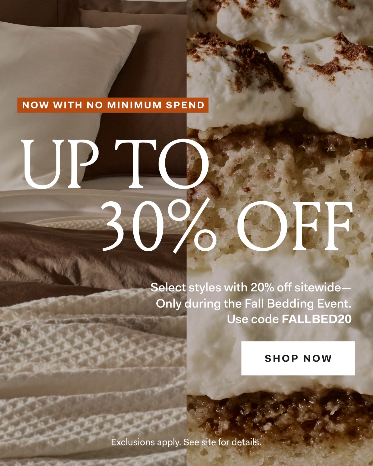 NOW WITH NO MINIMUM SPEND UP TO 30% OFF Select styles with 20% off sitewide — Only during the Fall Bedding Event. Use code FALLBED20 SHOP NOW Exclusions apply. See site for details. 