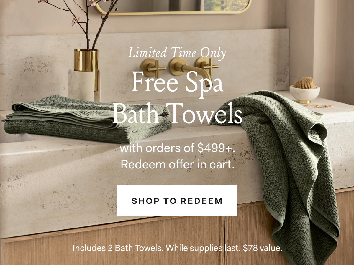Limited Time Only Free Spa Bath Towels with orders of $499+. Redeem offer in cart. SHOP TO REDEEM Includes 2 Bath Towels. While supplies last. $78 value.