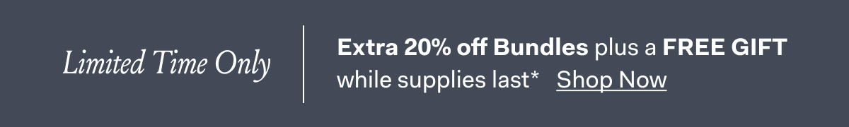 Limited Time On Extra 20% off Bundles plus a FREE GIFT while supplies last* Shop Now