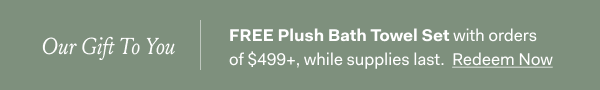 Our Gift To You | FREE Plush Bath Towel Set with orders of $499+, while supplies last. Redeem Now