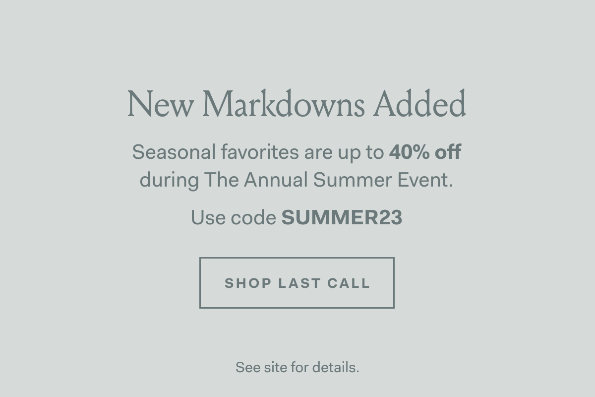 New Markdowns Added Seasonal favorites are up to 40% off during The Annual Summer Event Use code SUMMER23 Sh