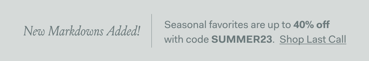 New Markdowns Added! | Seasonal favorites are up to 40% off with code SUMMER23. Shop Last Call