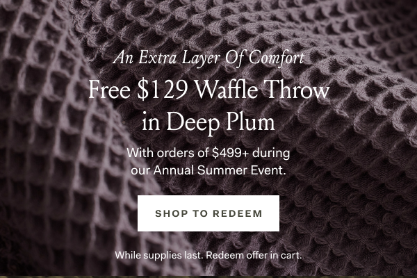 An Extra Layer of Comfort Free $129 Waffle Throw in Deep Plum with orders of $499 during our Annual Summer Event. Shop to Redeem. While supplies last. Redeem offer in cart.