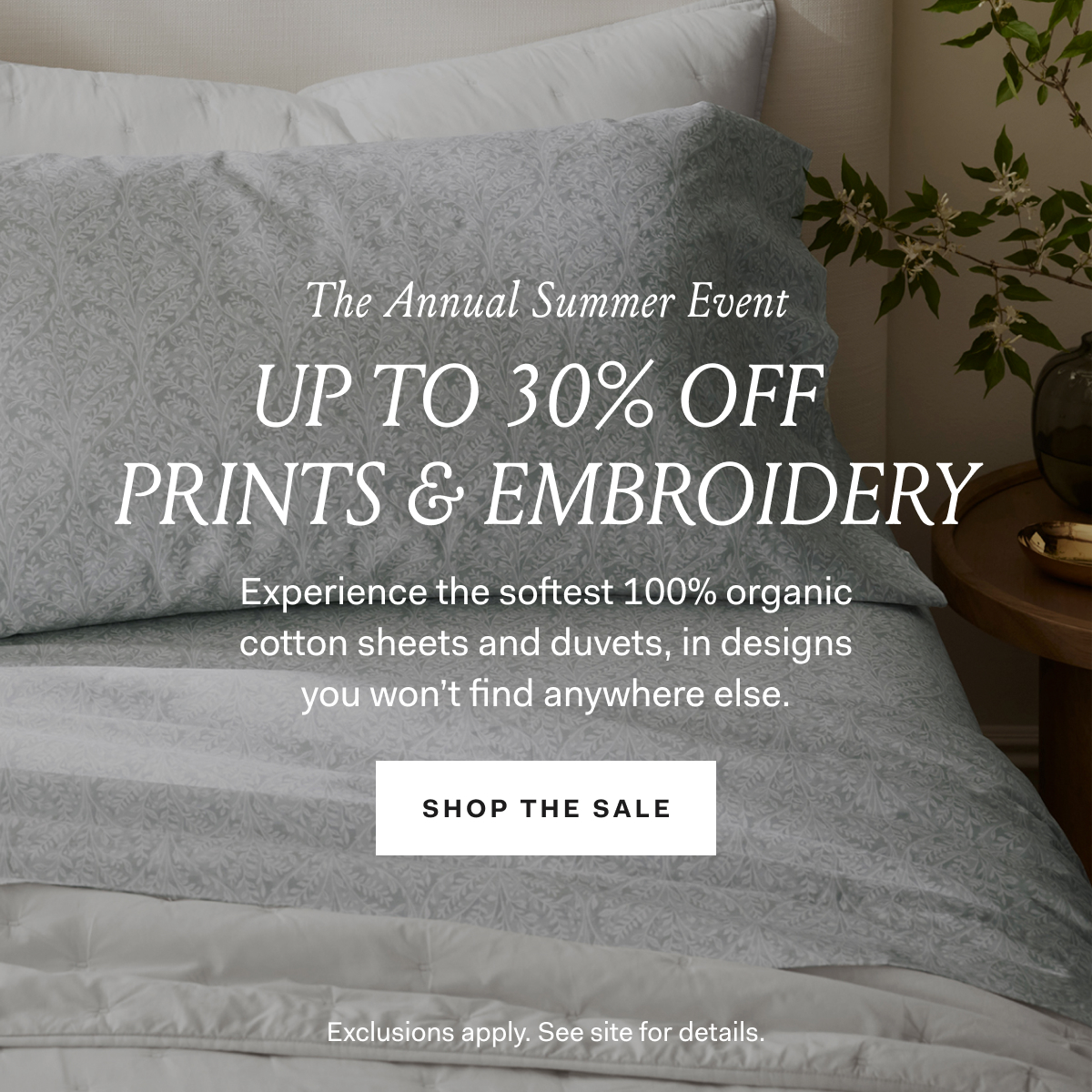 The Annual Summer Event Up to 30% off Prints & Embroidery Experience the softest 100% organic cotton sheets and duvets,, in designs you won't find anywhere else