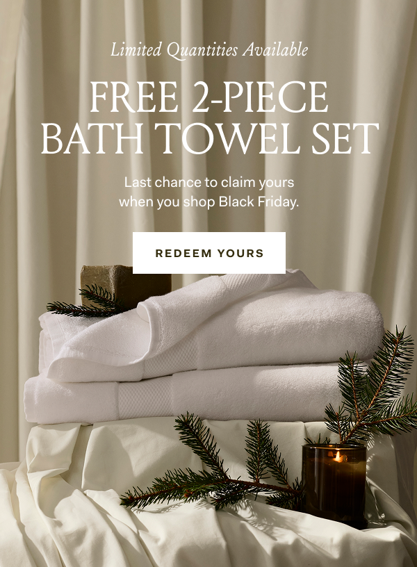 Limited Quantities Available FREE 2-PIECE BATH TOWEL SET Last Chance to clam yours when you shop Black Friday. REDEEM YOUS