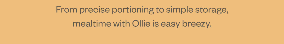 From precise portioning to simple storage, mealtime with Ollie is easy breezy.