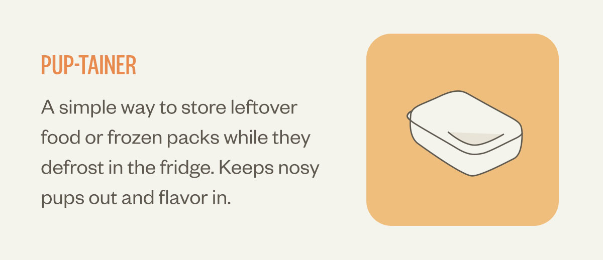 Pup-tainer. A simple way to store leftover food or frozen packs while they defrost in the fridge. Keeps nosy pups out and flavor in.