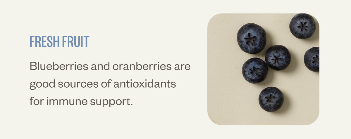 Fresh fruit. Blueberries and cranberries are good sources of antioxidants for immune support.