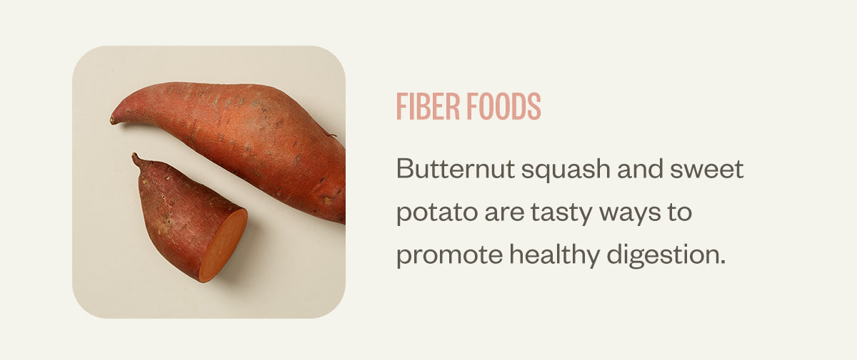 Fiber foods. Butternut squash and sweet potato are tasty ways to promote healthy digestion.