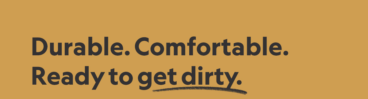 Durable. Comfortable. Ready to get dirty.
