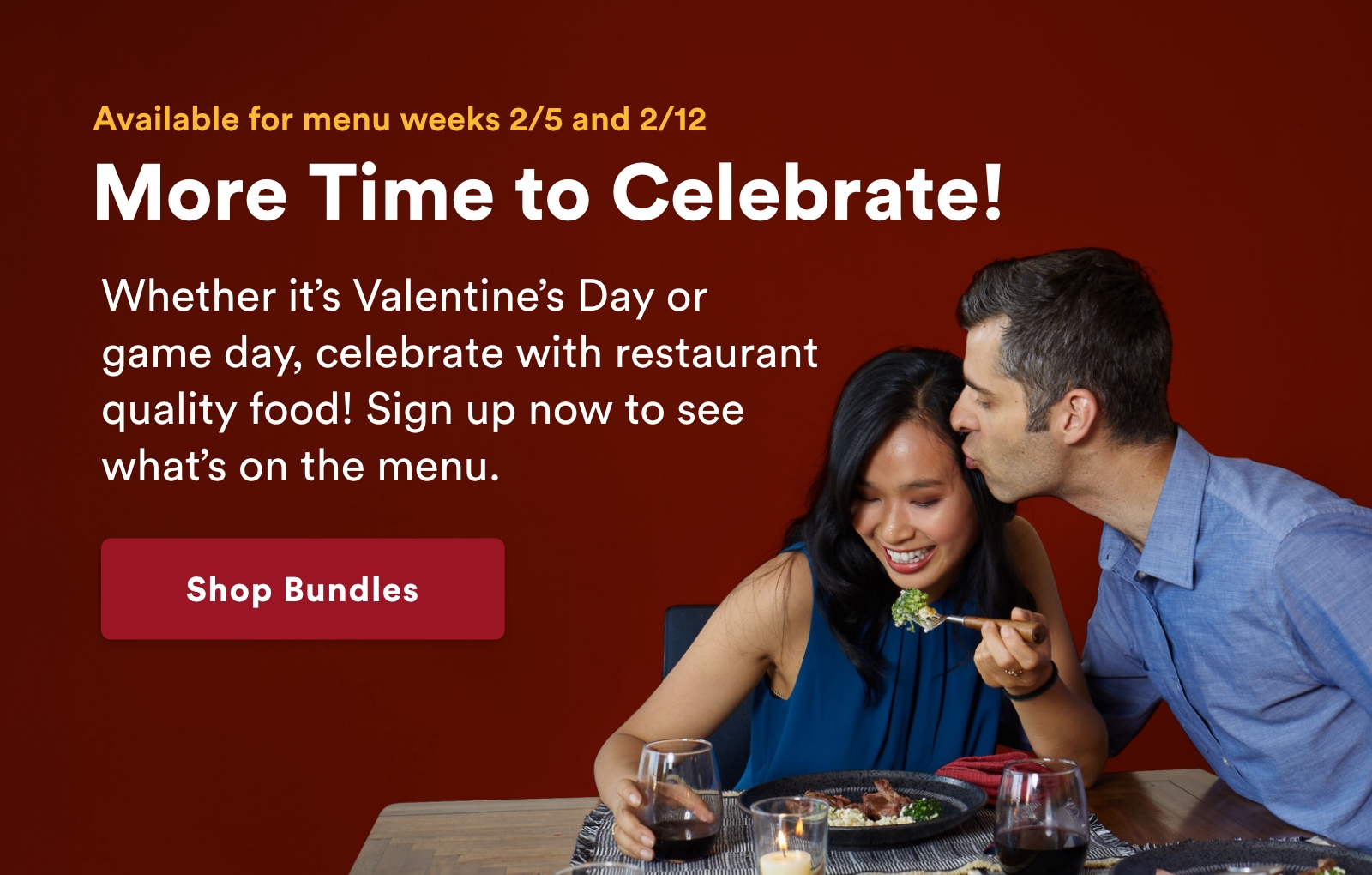 More Time to Celebrate! Whether it’s Valentine’s Day or game day, celebrate with restaurant quality food! Sign up now to see what’s on the menu.