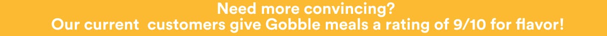 Need more convincing? Our current customers give gobble a rating of 9/10 for flavor!